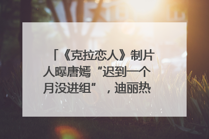 《克拉恋人》制片人曝唐嫣“迟到一个月没进组”，迪丽热巴险些被替换！刚刚，唐嫣方最新发声