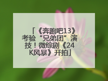 《奔跑吧13》考验“兄弟团”演技！微综剧《24K风暴》开拍