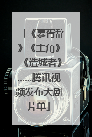 《慕胥辞》《主角》《造城者》……腾讯视频发布大剧片单