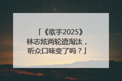 《歌手2025》林志炫两轮遭淘汰，听众口味变了吗？