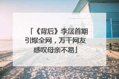 《背后》李晟首期引爆全网，万千网友感叹母亲不易