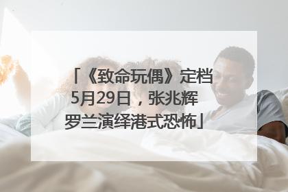 《致命玩偶》定档5月29日，张兆辉罗兰演绎港式恐怖