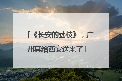 《长安的荔枝》，广州真给西安送来了
