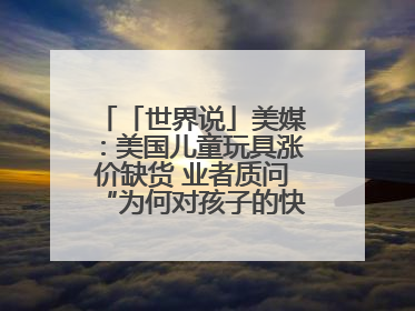 「世界说」美媒：美国儿童玩具涨价缺货 业者质问“为何对孩子的快乐征税？”