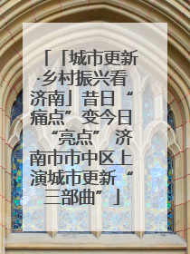 「城市更新·乡村振兴看济南」昔日“痛点”变今日“亮点” 济南市市中区上演城市更新“三部曲”
