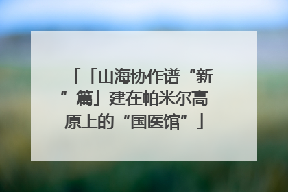 「山海协作谱“新”篇」建在帕米尔高原上的“国医馆”