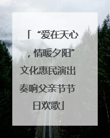 “爱在天心，情暖夕阳”文化惠民演出奏响父亲节节日欢歌