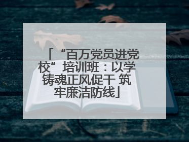 “百万党员进党校”培训班：以学铸魂正风促干 筑牢廉洁防线
