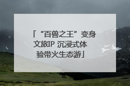 “百兽之王”变身文旅IP 沉浸式体验带火生态游