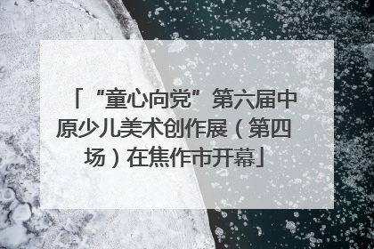 “童心向党”第六届中原少儿美术创作展（第四场）在焦作市开幕