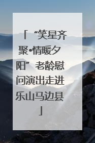 “笑星齐聚•情暖夕阳”老龄慰问演出走进乐山马边县