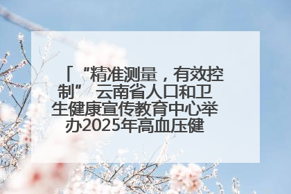“精准测量，有效控制” 云南省人口和卫生健康宣传教育中心举办2025年高血压健康科普活动