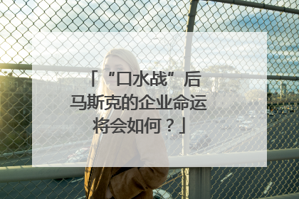 “口水战”后 马斯克的企业命运将会如何？