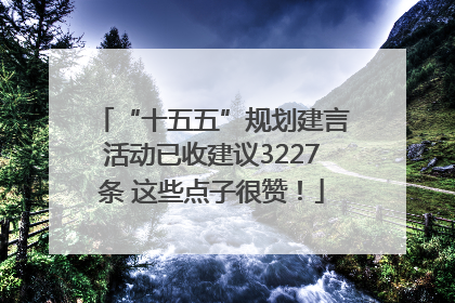 “十五五”规划建言活动已收建议3227条 这些点子很赞！