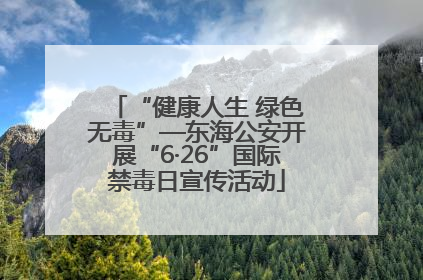 “健康人生 绿色无毒”—东海公安开展“6·26”国际禁毒日宣传活动