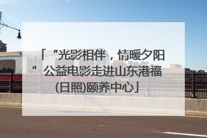 “光影相伴，情暖夕阳”公益电影走进山东港福(日照)颐养中心