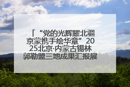 “党的光辉耀北疆 京蒙携手绘华章”2025北京·内蒙古锡林郭勒盟三地成果汇报展系列活动启动