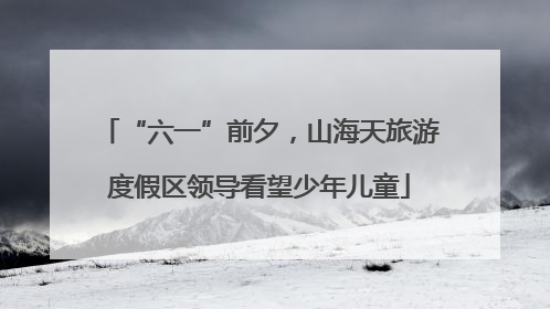 “六一”前夕，山海天旅游度假区领导看望少年儿童