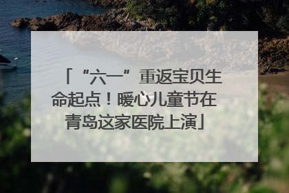 “六一”重返宝贝生命起点！暖心儿童节在青岛这家医院上演