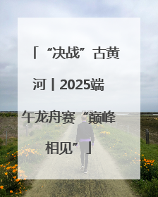 “决战”古黄河丨2025端午龙舟赛“巅峰相见”
