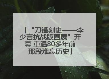 “刀锋刻史——李少言抗战版画展”开幕 重温80多年前那段难忘历史