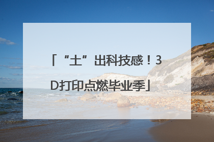 “土”出科技感！3D打印点燃毕业季