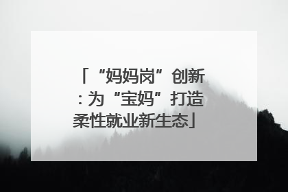 “妈妈岗”创新：为“宝妈”打造柔性就业新生态