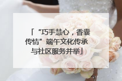 “巧手慧心，香囊传情”端午文化传承与社区服务并举