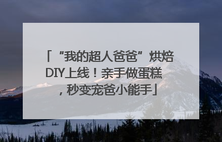 “我的超人爸爸”烘焙DIY上线！亲手做蛋糕，秒变宠爸小能手