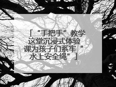“手把手”教学 这堂沉浸式体验课为孩子们系牢“水上安全绳”