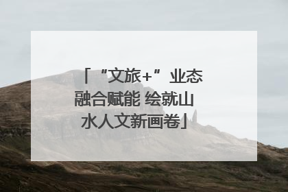 “文旅+”业态融合赋能 绘就山水人文新画卷