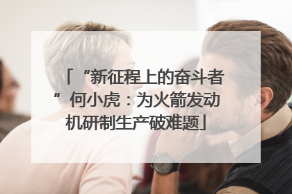 “新征程上的奋斗者”何小虎：为火箭发动机研制生产破难题