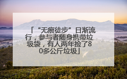 “无痕徒步”日渐流行，参与者随身携带垃圾袋，有人两年捡了80多公斤垃圾