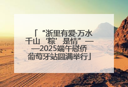 “浙里有爱·万水千山‘粽’是情”——2025端午慰侨葡萄牙站圆满举行