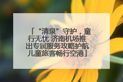 “清泉”守护，童行无忧 济南机场推出专属服务攻略护航儿童旅客畅行空港