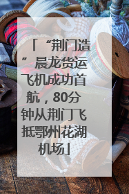 “荆门造”晨龙货运飞机成功首航，80分钟从荆门飞抵鄂州花湖机场