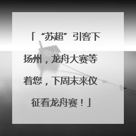 “苏超”引客下扬州，龙舟大赛等着您，下周末来仪征看龙舟赛！