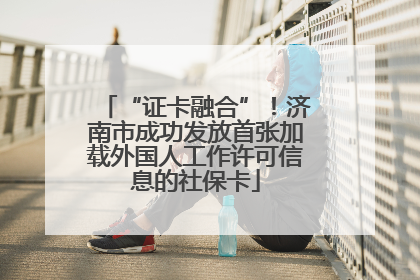 “证卡融合”！济南市成功发放首张加载外国人工作许可信息的社保卡
