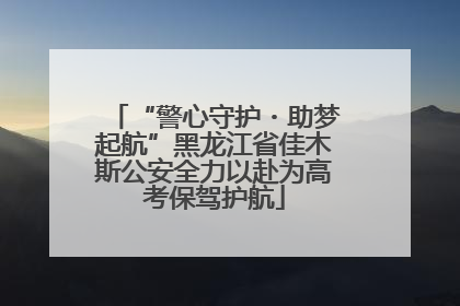 “警心守护・助梦起航”黑龙江省佳木斯公安全力以赴为高考保驾护航