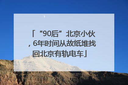 “90后”北京小伙，6年时间从故纸堆找回北京有轨电车