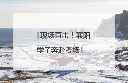 现场直击！襄阳学子奔赴考场