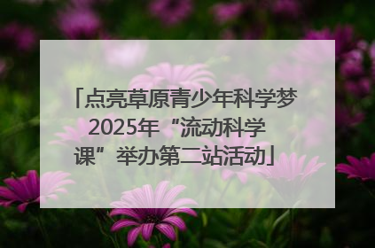 点亮草原青少年科学梦 2025年“流动科学课”举办第二站活动