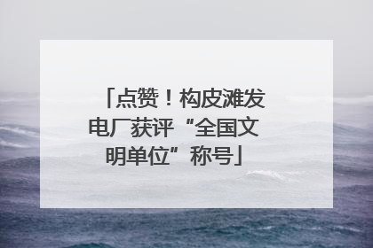 点赞！构皮滩发电厂获评“全国文明单位”称号