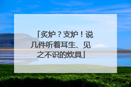 炙炉？支炉！说几件听着耳生、见之不识的炊具