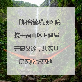 烟台毓璜顶医院携手福山区卫健局开展义诊，共筑基层医疗新高地