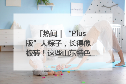 热闻｜“Plus版”大粽子，长得像板砖！这些山东特色粽子你吃过吗？