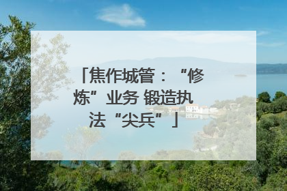 焦作城管：“修炼”业务 锻造执法“尖兵”