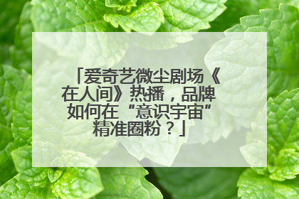爱奇艺微尘剧场《在人间》热播，品牌如何在“意识宇宙”精准圈粉？