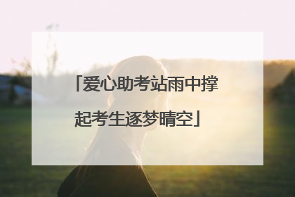 爱心助考站雨中撑起考生逐梦晴空