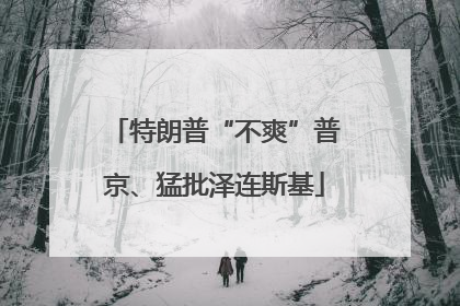 特朗普“不爽”普京、猛批泽连斯基